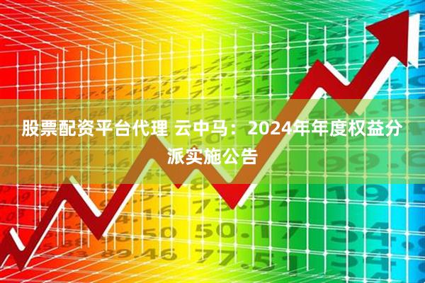 股票配资平台代理 云中马：2024年年度权益分派实施公告