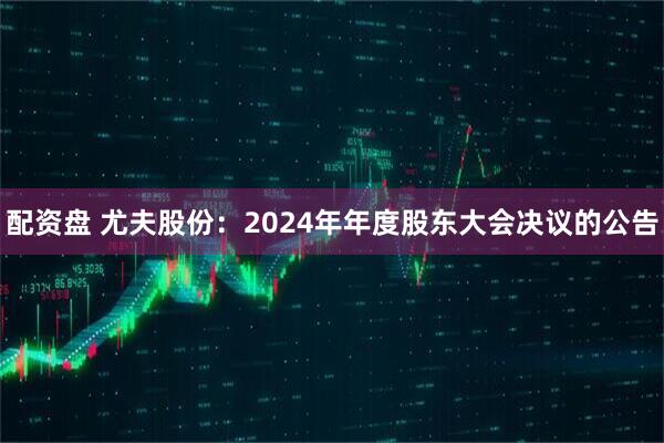 配资盘 尤夫股份：2024年年度股东大会决议的公告