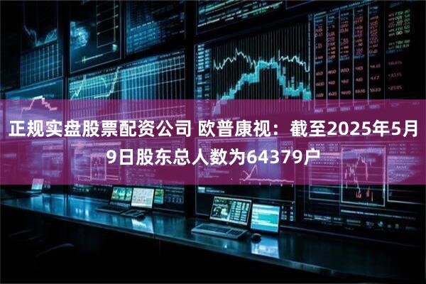 正规实盘股票配资公司 欧普康视：截至2025年5月9日股东总人数为64379户