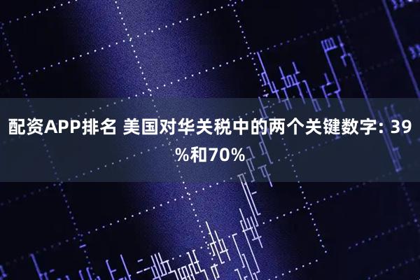 配资APP排名 美国对华关税中的两个关键数字: 39%和70%