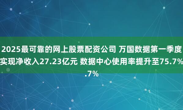 2025最可靠的网上股票配资公司 万国数据第一季度实现净收入27.23亿元 数据中心使用率提升至75.7%