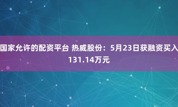 国家允许的配资平台 热威股份：5月23日获融资买入131.14万元