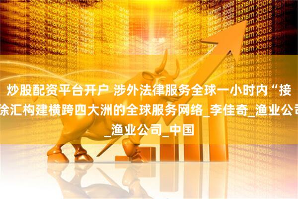 炒股配资平台开户 涉外法律服务全球一小时内“接单”！徐汇构建横跨四大洲的全球服务网络_李佳奇_渔业公司_中国