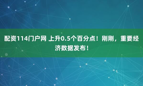配资114门户网 上升0.5个百分点！刚刚，重要经济数据发布！
