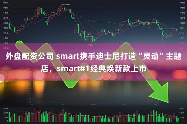 外盘配资公司 smart携手迪士尼打造“灵动”主题店，smart#1经典焕新款上市