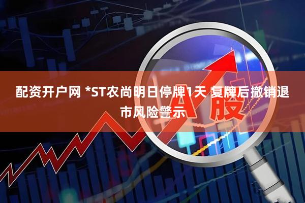 配资开户网 *ST农尚明日停牌1天 复牌后撤销退市风险警示