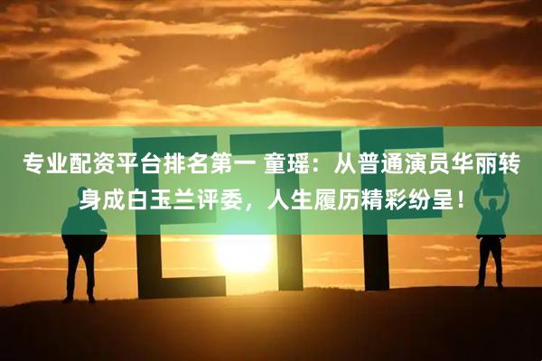 专业配资平台排名第一 童瑶：从普通演员华丽转身成白玉兰评委，人生履历精彩纷呈！