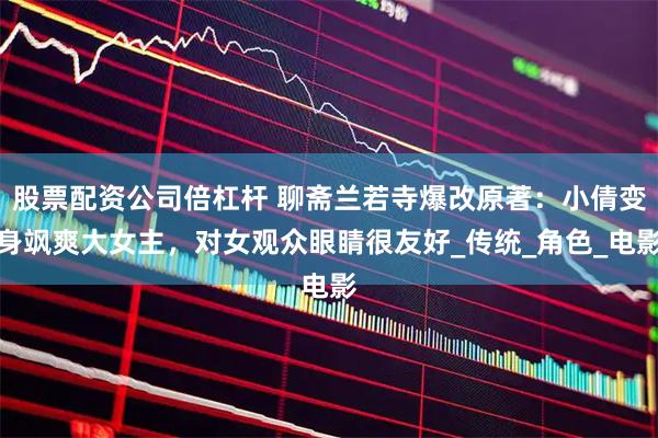 股票配资公司倍杠杆 聊斋兰若寺爆改原著：小倩变身飒爽大女主，对女观众眼睛很友好_传统_角色_电影