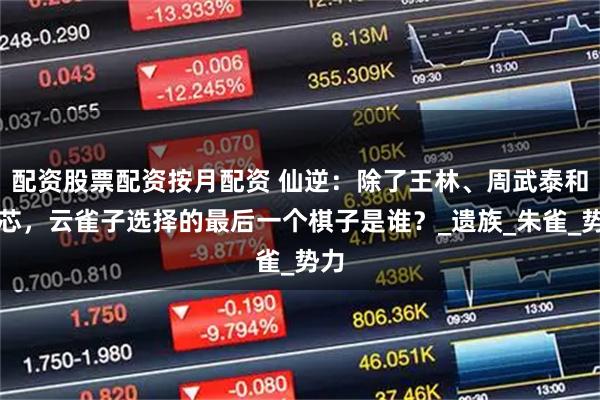 配资股票配资按月配资 仙逆：除了王林、周武泰和紫芯，云雀子选择的最后一个棋子是谁？_遗族_朱雀_势力