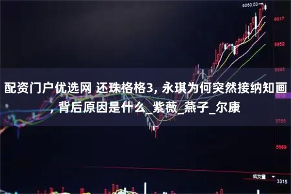 配资门户优选网 还珠格格3, 永琪为何突然接纳知画, 背后原因是什么_紫薇_燕子_尔康