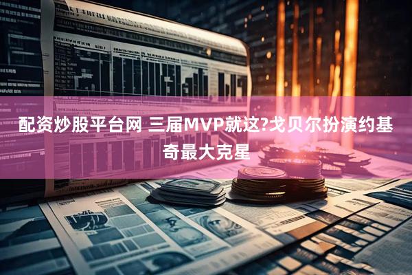 配资炒股平台网 三届MVP就这?戈贝尔扮演约基奇最大克星