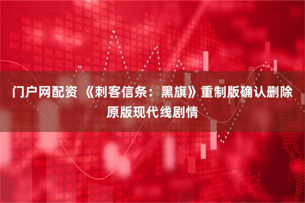 门户网配资 《刺客信条：黑旗》重制版确认删除原版现代线剧情