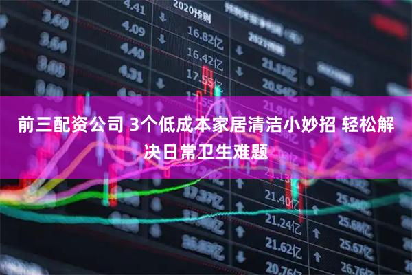 前三配资公司 3个低成本家居清洁小妙招 轻松解决日常卫生难题