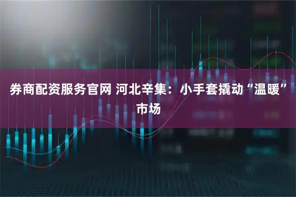 券商配资服务官网 河北辛集：小手套撬动“温暖”市场
